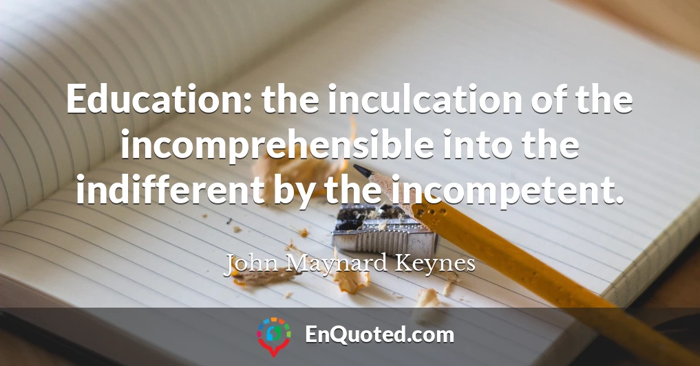 Education: the inculcation of the incomprehensible into the indifferent by the incompetent.