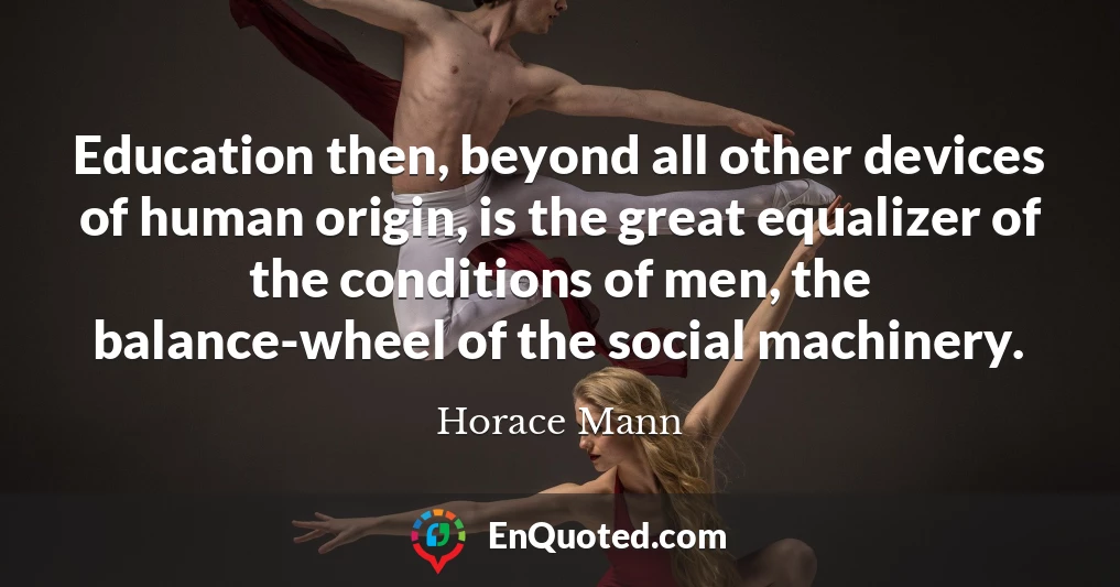 Education then, beyond all other devices of human origin, is the great equalizer of the conditions of men, the balance-wheel of the social machinery.