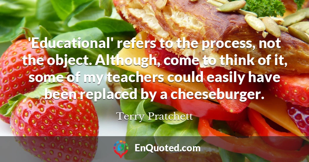 'Educational' refers to the process, not the object. Although, come to think of it, some of my teachers could easily have been replaced by a cheeseburger.