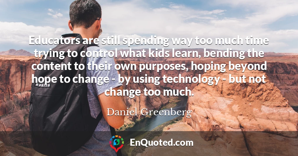 Educators are still spending way too much time trying to control what kids learn, bending the content to their own purposes, hoping beyond hope to change - by using technology - but not change too much.