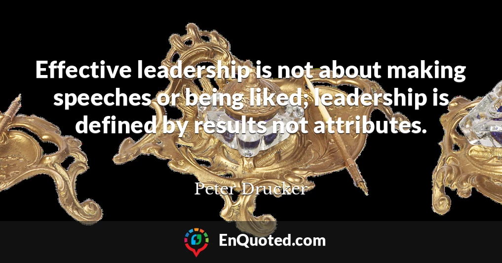Effective leadership is not about making speeches or being liked; leadership is defined by results not attributes.