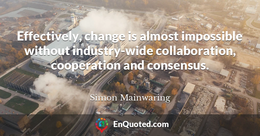 Effectively, change is almost impossible without industry-wide collaboration, cooperation and consensus.
