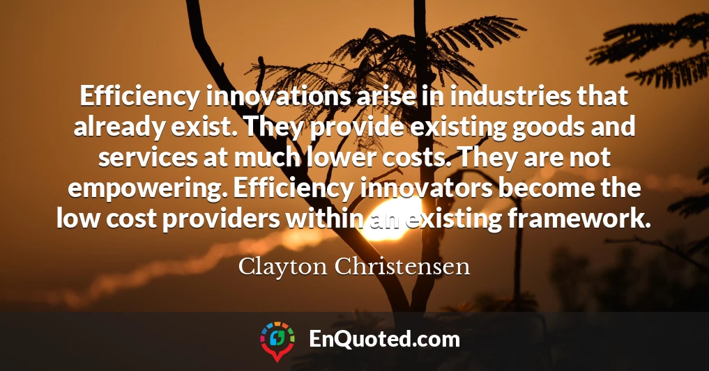 Efficiency innovations arise in industries that already exist. They provide existing goods and services at much lower costs. They are not empowering. Efficiency innovators become the low cost providers within an existing framework.