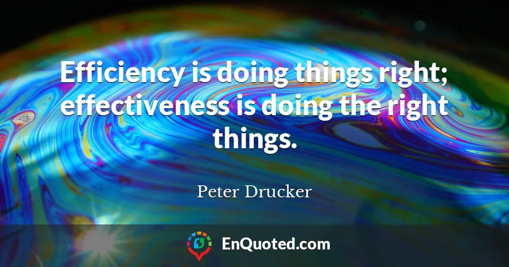 Efficiency is doing things right; effectiveness is doing the right things.