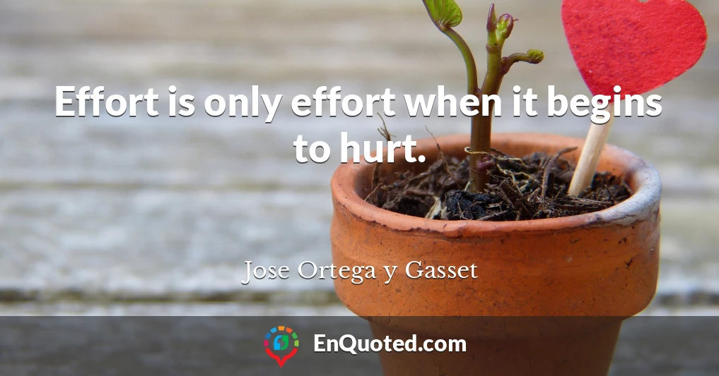 Effort is only effort when it begins to hurt.