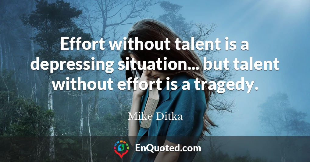 Effort without talent is a depressing situation... but talent without effort is a tragedy.