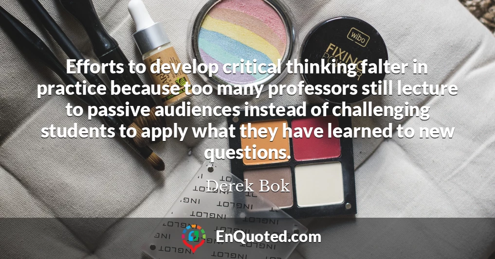 Efforts to develop critical thinking falter in practice because too many professors still lecture to passive audiences instead of challenging students to apply what they have learned to new questions.