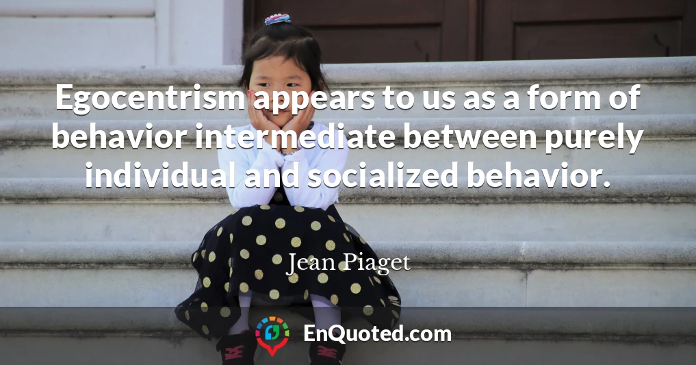 Egocentrism appears to us as a form of behavior intermediate between purely individual and socialized behavior.