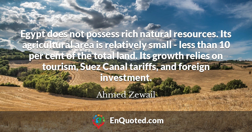 Egypt does not possess rich natural resources. Its agricultural area is relatively small - less than 10 per cent of the total land. Its growth relies on tourism, Suez Canal tariffs, and foreign investment.