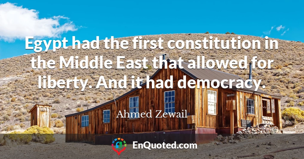 Egypt had the first constitution in the Middle East that allowed for liberty. And it had democracy.