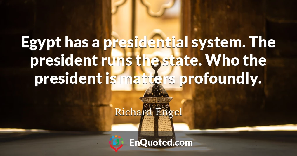 Egypt has a presidential system. The president runs the state. Who the president is matters profoundly.