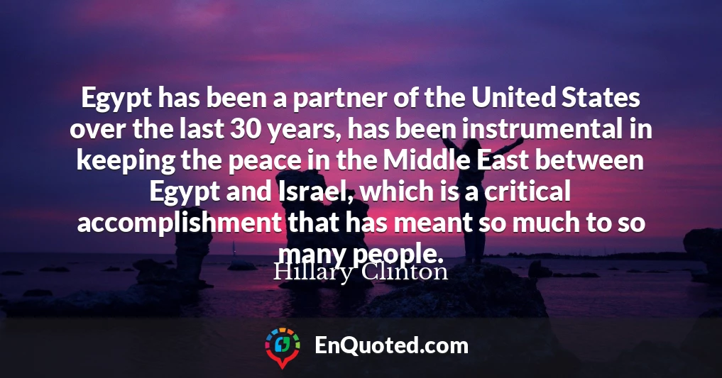 Egypt has been a partner of the United States over the last 30 years, has been instrumental in keeping the peace in the Middle East between Egypt and Israel, which is a critical accomplishment that has meant so much to so many people.