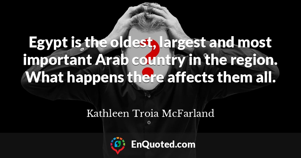 Egypt is the oldest, largest and most important Arab country in the region. What happens there affects them all.