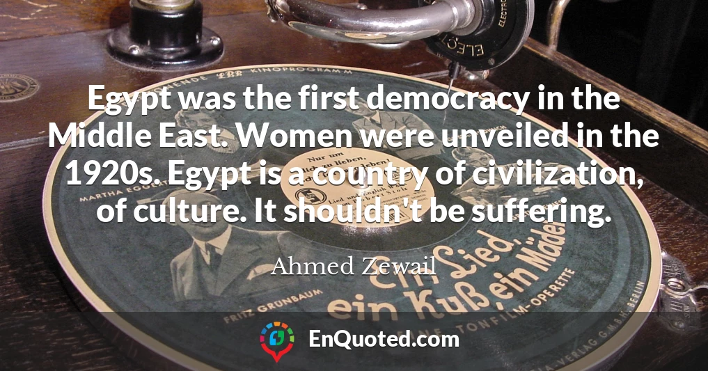 Egypt was the first democracy in the Middle East. Women were unveiled in the 1920s. Egypt is a country of civilization, of culture. It shouldn't be suffering.