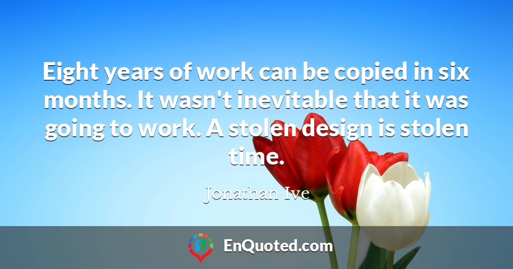 Eight years of work can be copied in six months. It wasn't inevitable that it was going to work. A stolen design is stolen time.