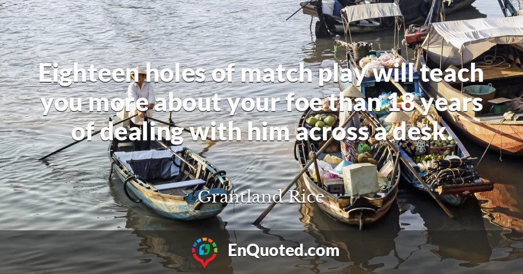 Eighteen holes of match play will teach you more about your foe than 18 years of dealing with him across a desk.