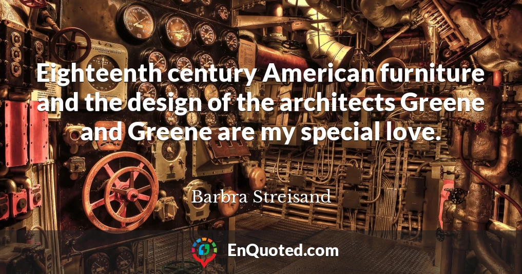 Eighteenth century American furniture and the design of the architects Greene and Greene are my special love.