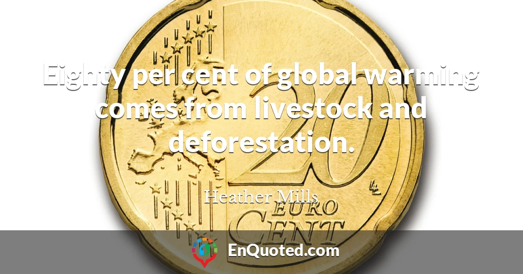 Eighty per cent of global warming comes from livestock and deforestation.