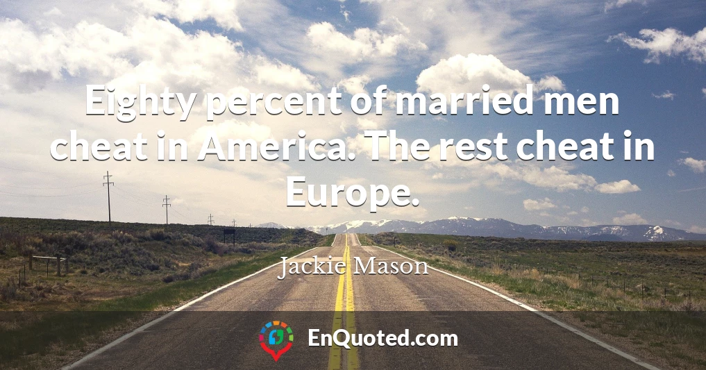 Eighty percent of married men cheat in America. The rest cheat in Europe.