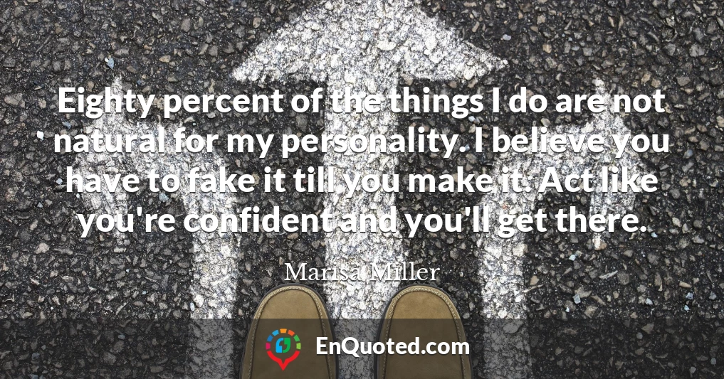 Eighty percent of the things I do are not natural for my personality. I believe you have to fake it till you make it. Act like you're confident and you'll get there.