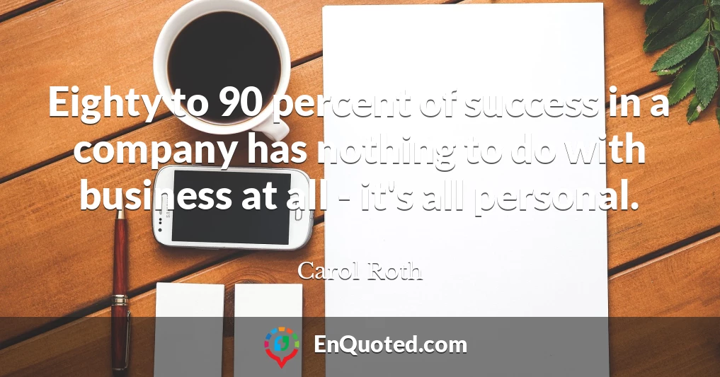 Eighty to 90 percent of success in a company has nothing to do with business at all - it's all personal.