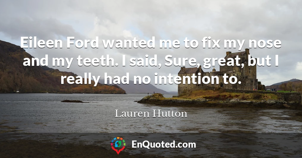 Eileen Ford wanted me to fix my nose and my teeth. I said, Sure, great, but I really had no intention to.