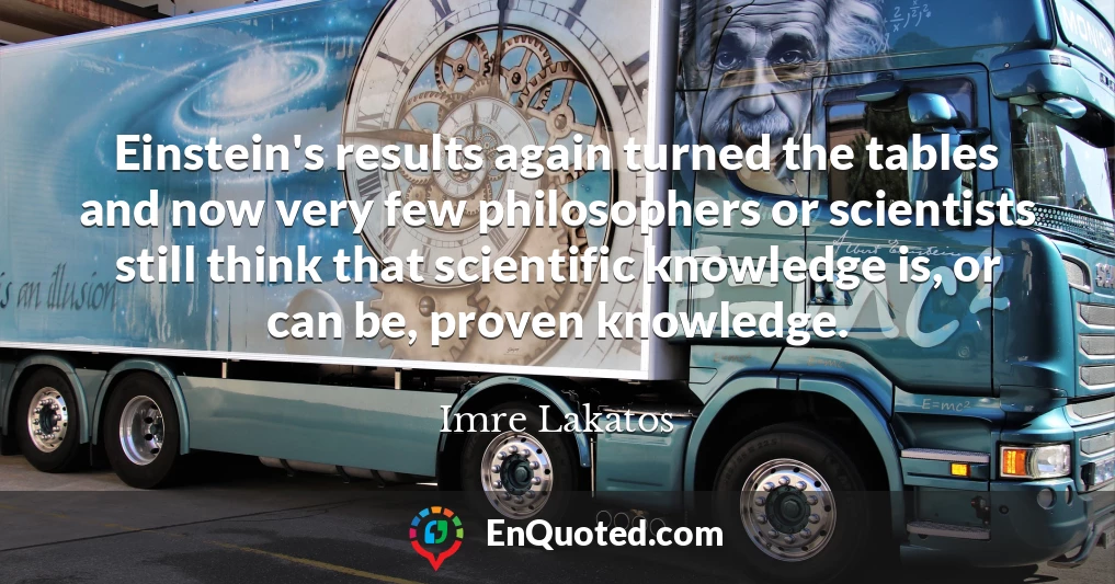Einstein's results again turned the tables and now very few philosophers or scientists still think that scientific knowledge is, or can be, proven knowledge.