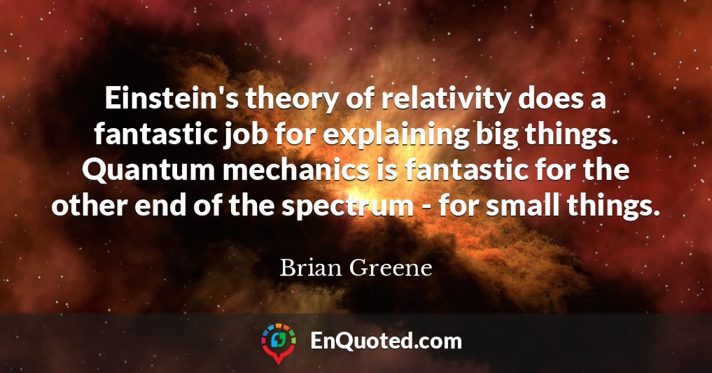 Einstein's theory of relativity does a fantastic job for explaining big things. Quantum mechanics is fantastic for the other end of the spectrum - for small things.