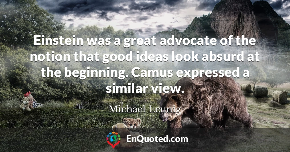 Einstein was a great advocate of the notion that good ideas look absurd at the beginning. Camus expressed a similar view.