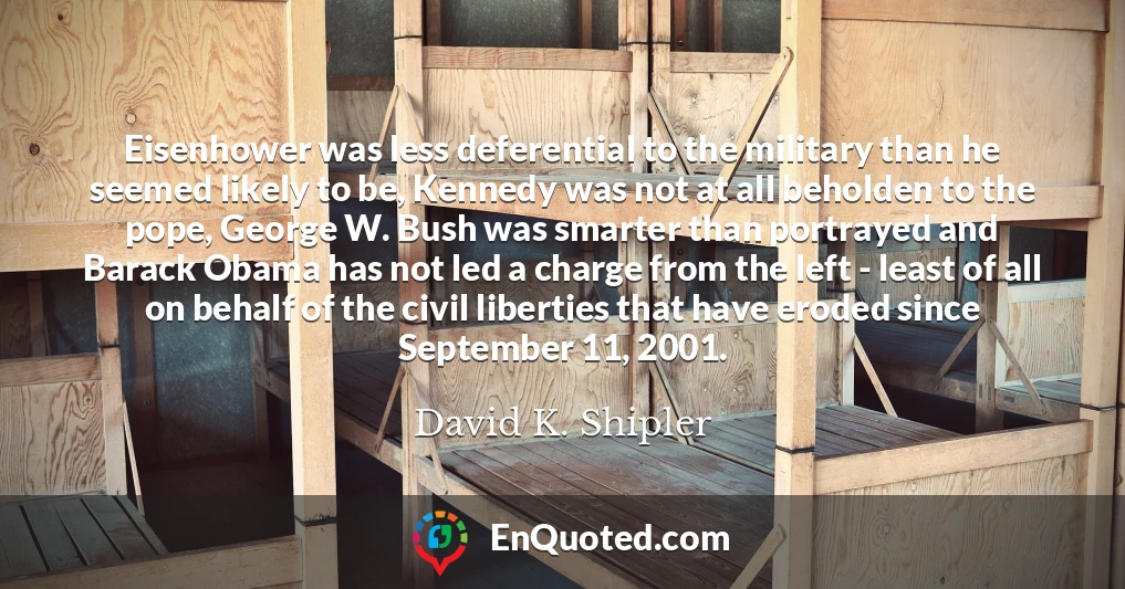 Eisenhower was less deferential to the military than he seemed likely to be, Kennedy was not at all beholden to the pope, George W. Bush was smarter than portrayed and Barack Obama has not led a charge from the left - least of all on behalf of the civil liberties that have eroded since September 11, 2001.