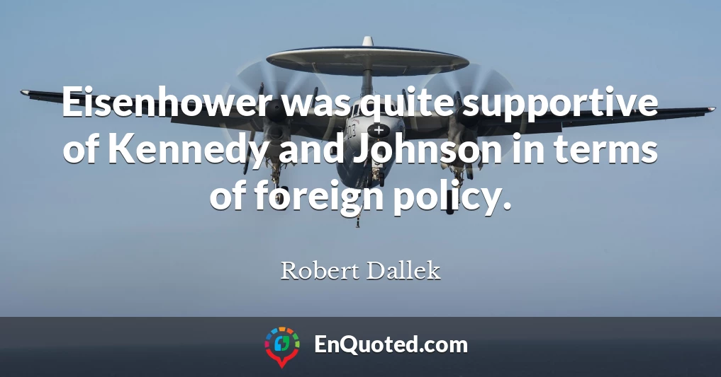 Eisenhower was quite supportive of Kennedy and Johnson in terms of foreign policy.
