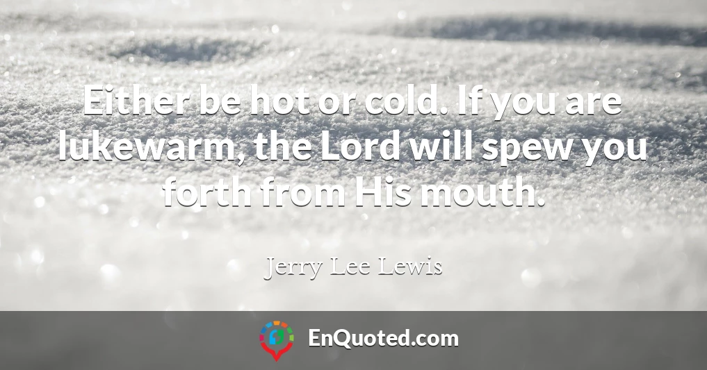 Either be hot or cold. If you are lukewarm, the Lord will spew you forth from His mouth.