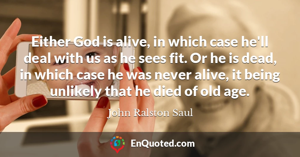 Either God is alive, in which case he'll deal with us as he sees fit. Or he is dead, in which case he was never alive, it being unlikely that he died of old age.
