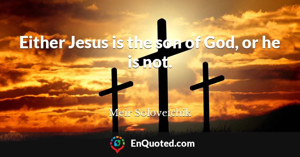 Either Jesus is the son of God, or he is not.