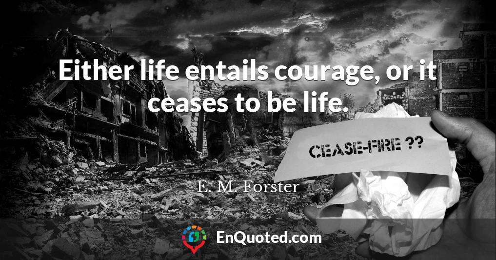 Either life entails courage, or it ceases to be life.