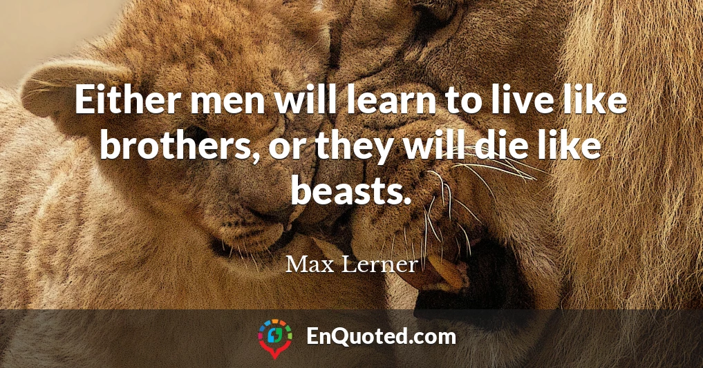 Either men will learn to live like brothers, or they will die like beasts.