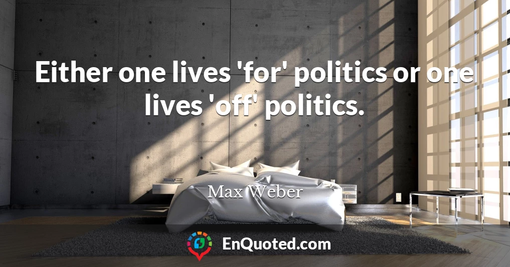 Either one lives 'for' politics or one lives 'off' politics.