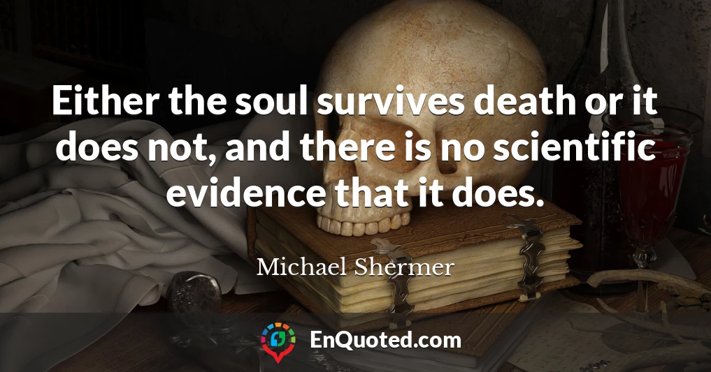 Either the soul survives death or it does not, and there is no scientific evidence that it does.