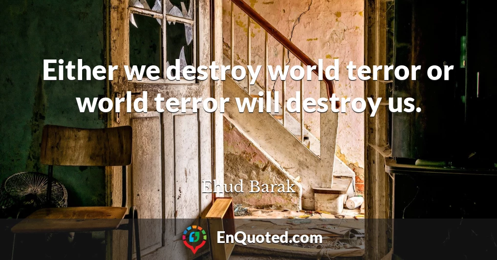 Either we destroy world terror or world terror will destroy us.