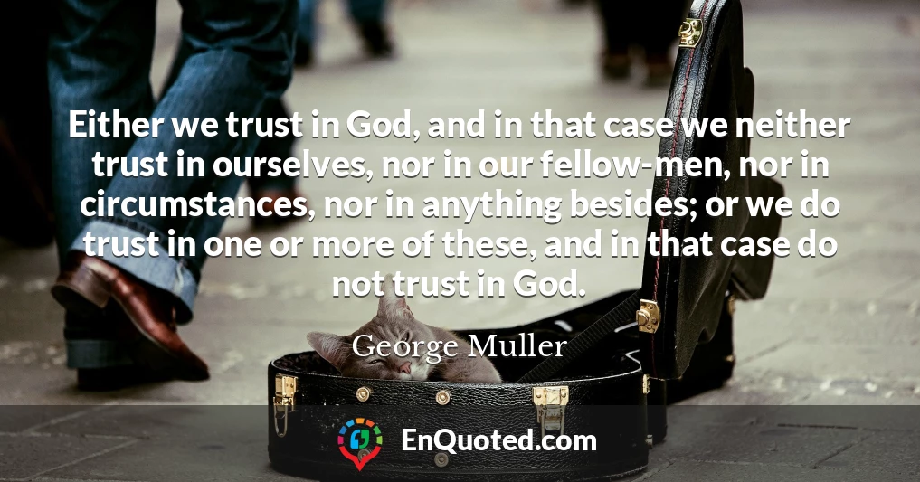 Either we trust in God, and in that case we neither trust in ourselves, nor in our fellow-men, nor in circumstances, nor in anything besides; or we do trust in one or more of these, and in that case do not trust in God.