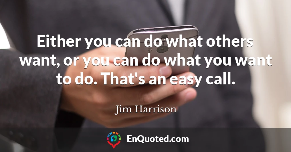 Either you can do what others want, or you can do what you want to do. That's an easy call.