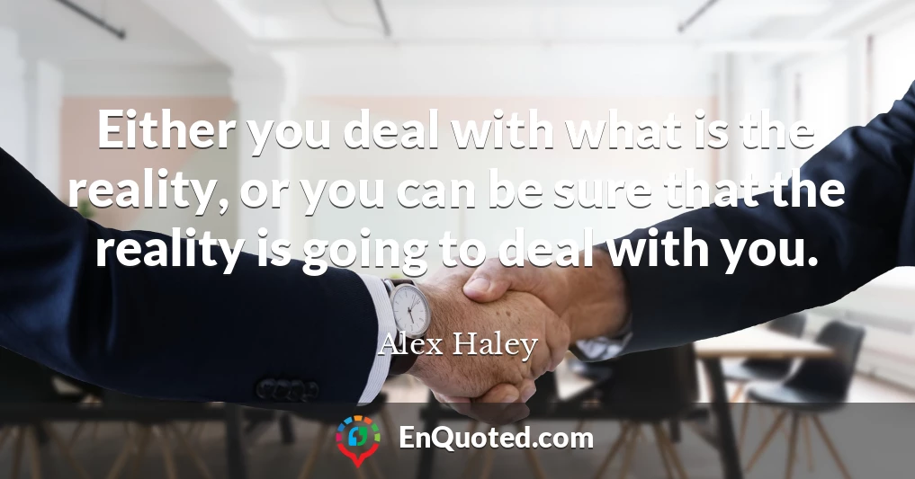 Either you deal with what is the reality, or you can be sure that the reality is going to deal with you.