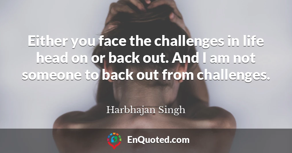 Either you face the challenges in life head on or back out. And I am not someone to back out from challenges.