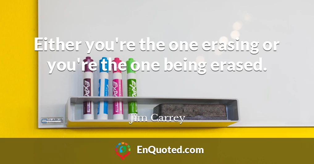 Either you're the one erasing or you're the one being erased.