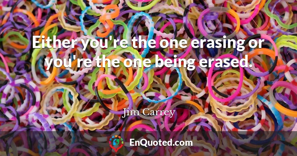 Either you're the one erasing or you're the one being erased.