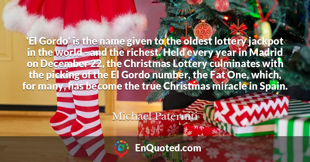 'El Gordo' is the name given to the oldest lottery jackpot in the world - and the richest. Held every year in Madrid on December 22, the Christmas Lottery culminates with the picking of the El Gordo number, the Fat One, which, for many, has become the true Christmas miracle in Spain.