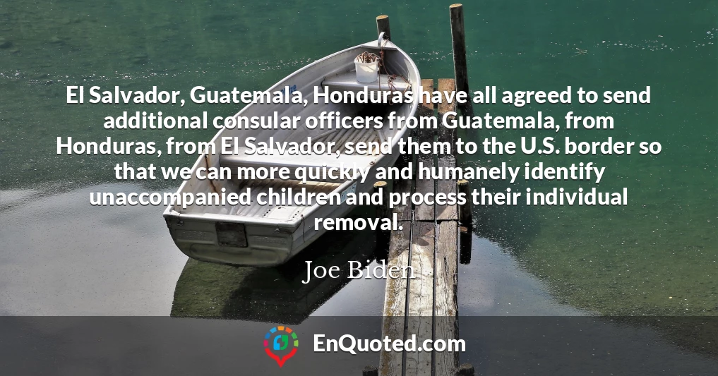 El Salvador, Guatemala, Honduras have all agreed to send additional consular officers from Guatemala, from Honduras, from El Salvador, send them to the U.S. border so that we can more quickly and humanely identify unaccompanied children and process their individual removal.