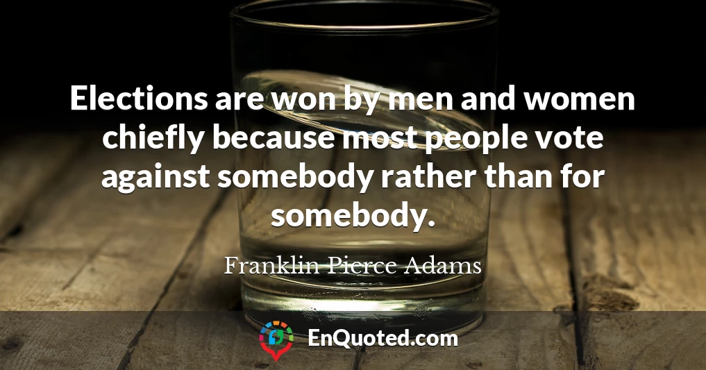 Elections are won by men and women chiefly because most people vote against somebody rather than for somebody.
