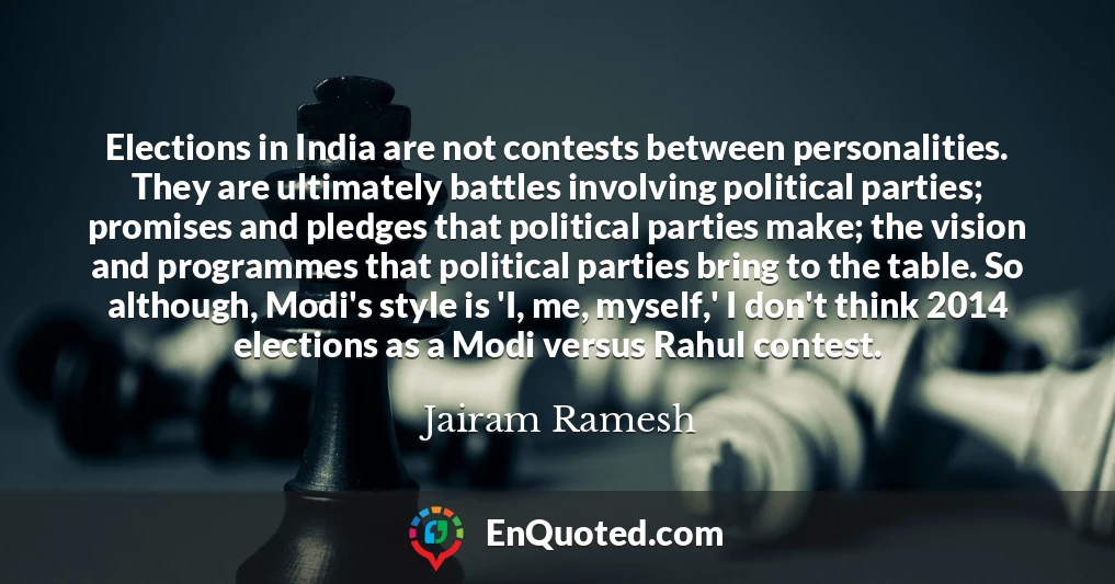 Elections in India are not contests between personalities. They are ultimately battles involving political parties; promises and pledges that political parties make; the vision and programmes that political parties bring to the table. So although, Modi's style is 'I, me, myself,' I don't think 2014 elections as a Modi versus Rahul contest.