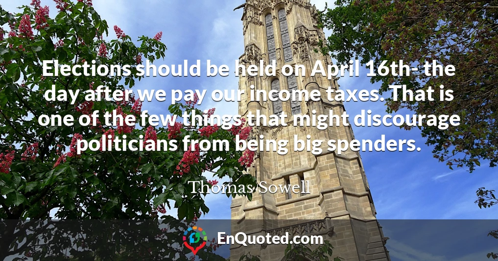 Elections should be held on April 16th- the day after we pay our income taxes. That is one of the few things that might discourage politicians from being big spenders.